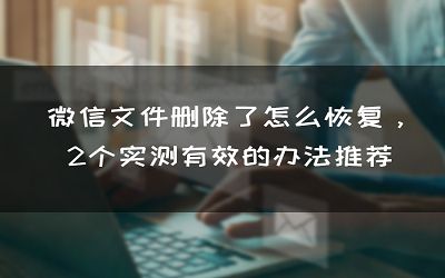 微信文件删除了怎么恢复，2个实测有效的办法推荐
