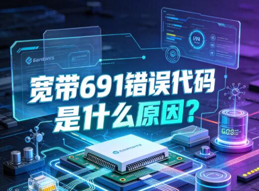 宽带691错误代码是什么原因？简单几步自主排查修复